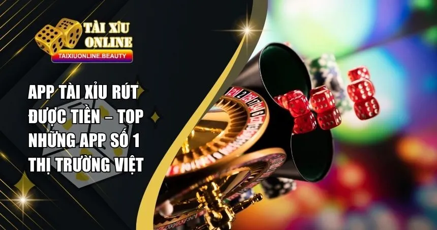 App Tài Xỉu Rút Được Tiền – Danh Sách App Cược Uy Tín
