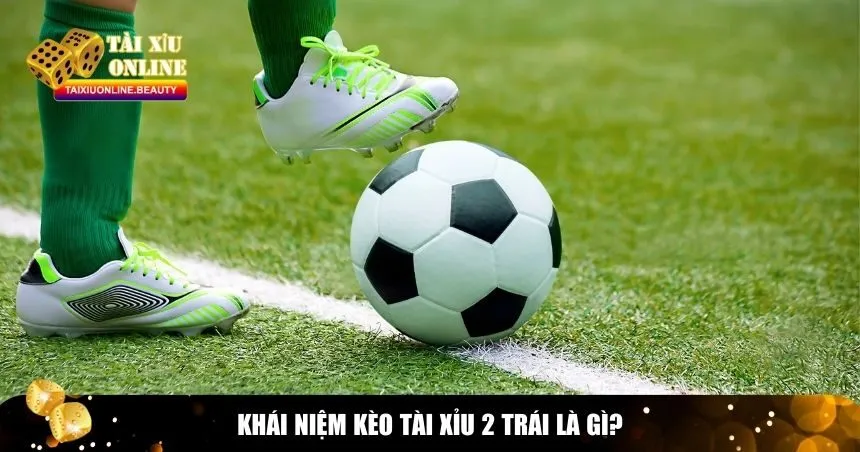 Khái niệm kèo tài xỉu 2 trái là gì?